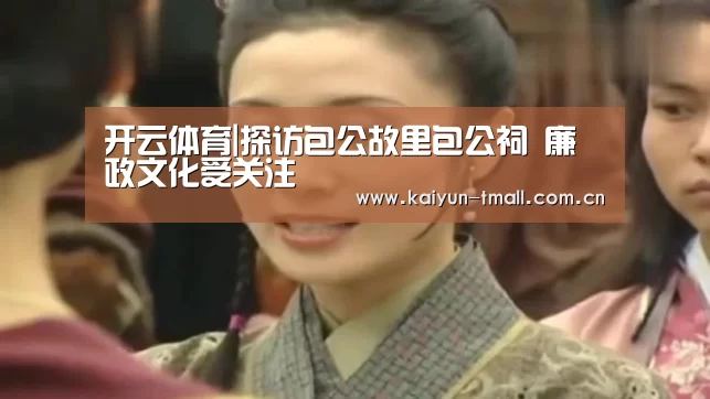 开云体育|探访包公故里包公祠 廉政文化受关注(图1) 开云体育