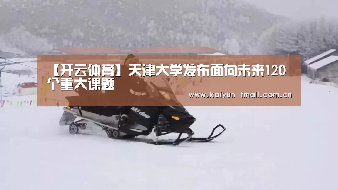 【开云体育】天津大学发布面向未来120个重大课题(图3) 赛事数据