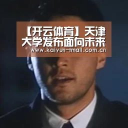 【开云体育】天津大学发布面向未来120个重大课题(图2) 开云官网